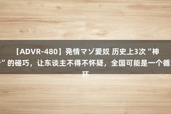 【ADVR-480】発情マゾ愛奴 历史上3次“神奇”的碰巧，让东谈主不得不怀疑，全国可能是一个循环