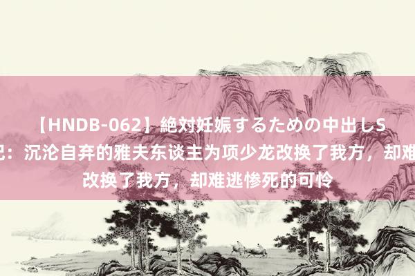 【HNDB-062】絶対妊娠するための中出しSEX！！ 寻秦记：沉沦自弃的雅夫东谈主为项少龙改换了我方，却难逃惨死的可怜