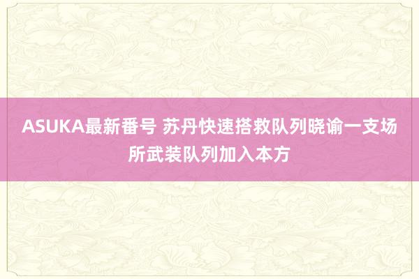 ASUKA最新番号 苏丹快速搭救队列晓谕一支场所武装队列加入本方