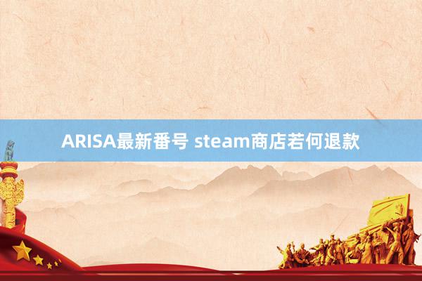 ARISA最新番号 steam商店若何退款