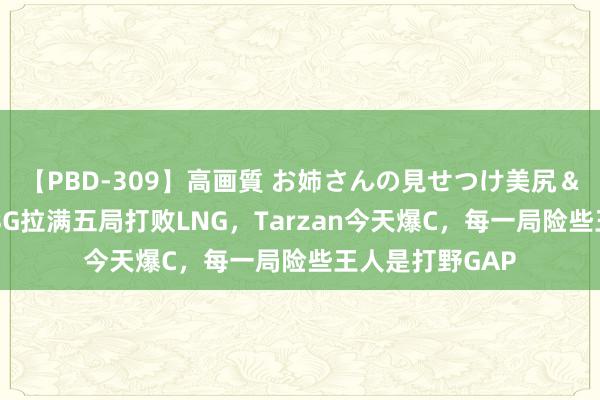 【PBD-309】高画質 お姉さんの見せつけ美尻＆美脚の誘惑 WBG拉满五局打败LNG，Tarzan今天爆C，每一局险些王人是打野GAP