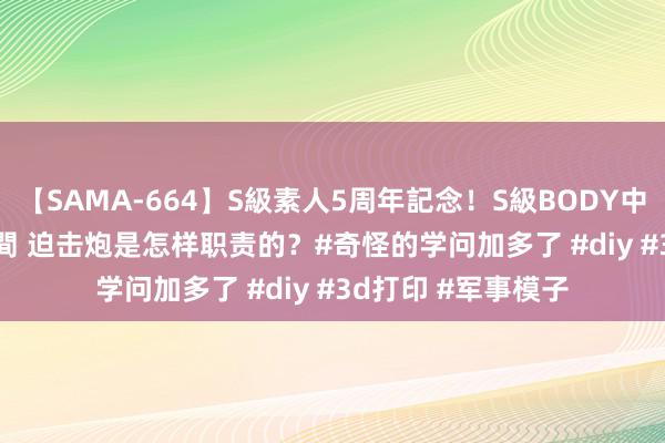 【SAMA-664】S級素人5周年記念！S級BODY中出しBEST30 8時間 迫击炮是怎样职责的？#奇怪的学问加多了 #diy #3d打印 #军事模子