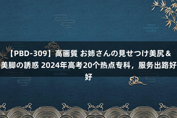 【PBD-309】高画質 お姉さんの見せつけ美尻＆美脚の誘惑 2024年高考20个热点专科，服务出路好