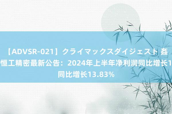 【ADVSR-021】クライマックスダイジェスト 姦鬼 ’10 恒工精密最新公告：2024年上半年净利润同比增长13.83%