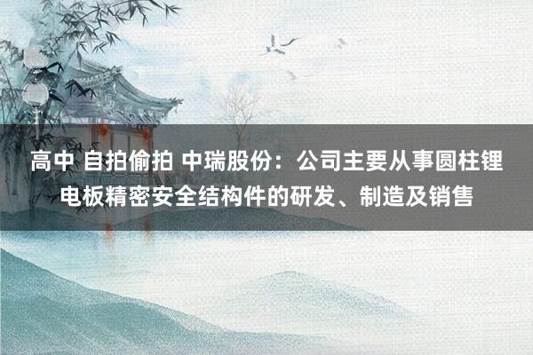 高中 自拍偷拍 中瑞股份：公司主要从事圆柱锂电板精密安全结构件的研发、制造及销售