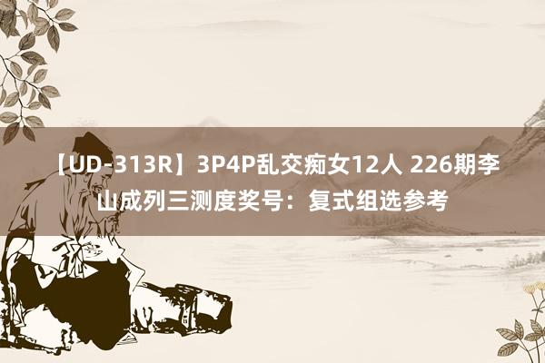 【UD-313R】3P4P乱交痴女12人 226期李山成列三测度奖号：复式组选参考