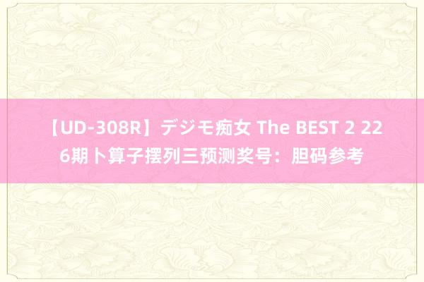 【UD-308R】デジモ痴女 The BEST 2 226期卜算子摆列三预测奖号：胆码参考