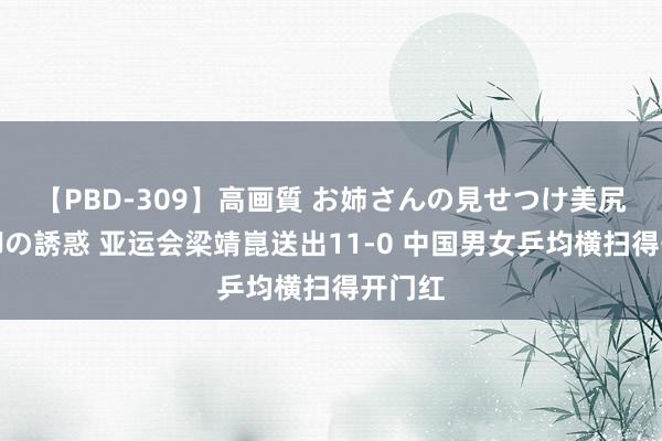 【PBD-309】高画質 お姉さんの見せつけ美尻＆美脚の誘惑 亚运会梁靖崑送出11-0 中国男女乒均横扫得开门红