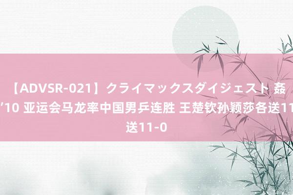 【ADVSR-021】クライマックスダイジェスト 姦鬼 ’10 亚运会马龙率中国男乒连胜 王楚钦孙颖莎各送11-0