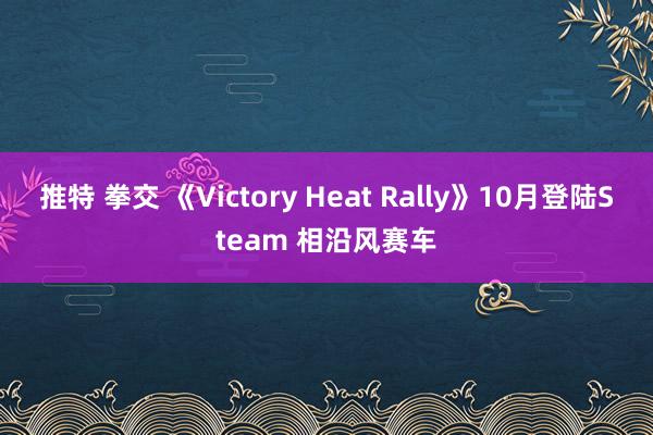 推特 拳交 《Victory Heat Rally》10月登陆Steam 相沿风赛车