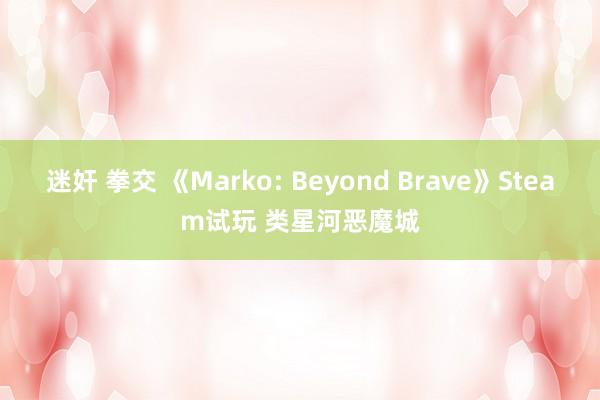 迷奸 拳交 《Marko: Beyond Brave》Steam试玩 类星河恶魔城