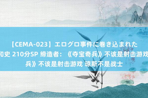 【CEMA-023】エログロ事件に巻き込まれた 人妻たちの昭和史 210分SP 缔造者：《夺宝奇兵》不该是射击游戏 琼斯不是战士