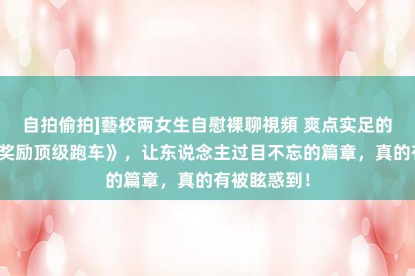 自拍偷拍]藝校兩女生自慰裸聊視頻 爽点实足的《开局快递奖励顶级跑车》，让东说念主过目不忘的篇章，真的有被眩惑到！