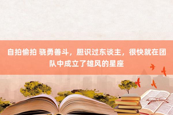 自拍偷拍 骁勇善斗，胆识过东谈主，很快就在团队中成立了雄风的星座