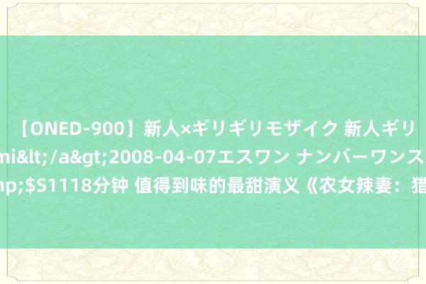 【ONED-900】新人×ギリギリモザイク 新人ギリギリモザイク Ami</a>2008-04-07エスワン ナンバーワンスタイル&$S1118分钟 值得到味的最甜演义《农女辣妻：猎户老公宠上瘾》，章章让东谈主试吃无尽！