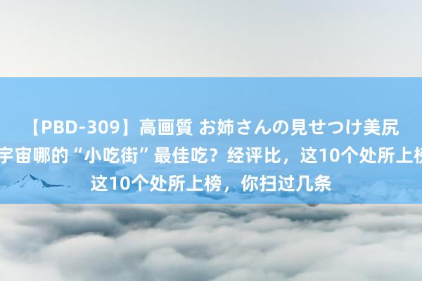 【PBD-309】高画質 お姉さんの見せつけ美尻＆美脚の誘惑 宇宙哪的“小吃街”最佳吃？经评比，这10个处所上榜，你扫过几条