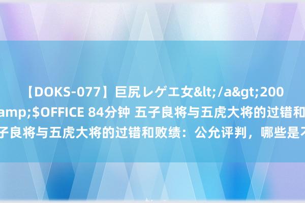 【DOKS-077】巨尻レゲエ女</a>2009-05-01OFFICE K’S&$OFFICE 84分钟 五子良将与五虎大将的过错和败绩：公允评判，哪些是不可原谅的？