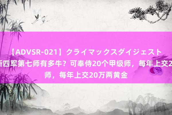 【ADVSR-021】クライマックスダイジェスト 姦鬼 ’10 新四军第七师有多牛？可奉侍20个甲级师，每年上交20万两黄金