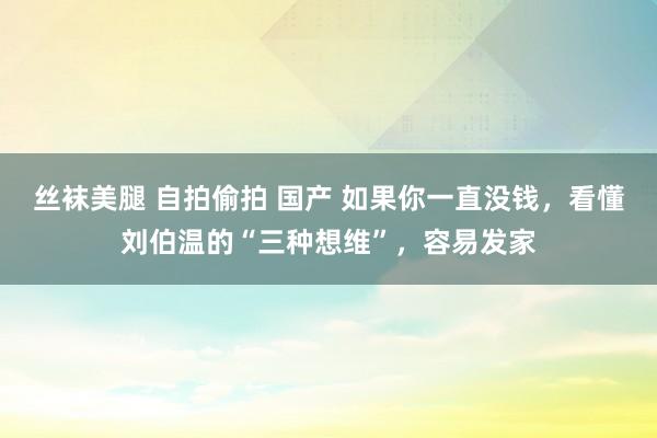 丝袜美腿 自拍偷拍 国产 如果你一直没钱，看懂刘伯温的“三种想维”，容易发家