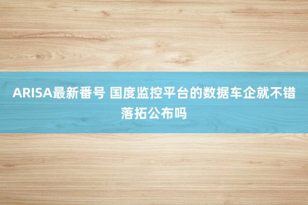 ARISA最新番号 国度监控平台的数据车企就不错落拓公布吗