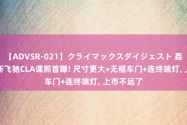 【ADVSR-021】クライマックスダイジェスト 姦鬼 ’10 全新飞驰CLA谍照首曝! 尺寸更大+无框车门+连终端灯, 上市不远了