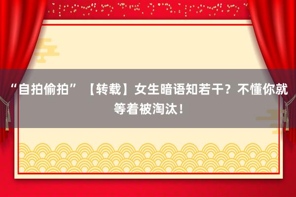 “自拍偷拍” 【转载】女生暗语知若干？不懂你就等着被淘汰！