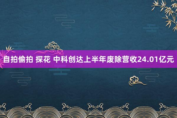 自拍偷拍 探花 中科创达上半年废除营收24.01亿元