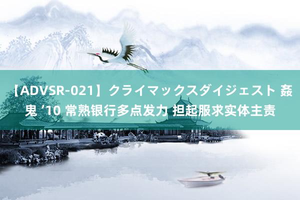 【ADVSR-021】クライマックスダイジェスト 姦鬼 ’10 常熟银行多点发力 担起服求实体主责